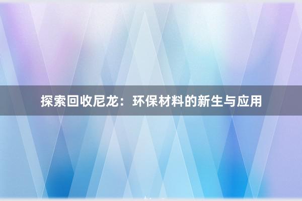 探索回收尼龙：环保材料的新生与应用