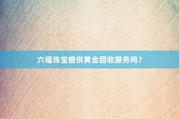 六福珠宝提供黄金回收服务吗？