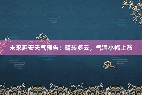 未来延安天气预告：晴转多云，气温小幅上涨