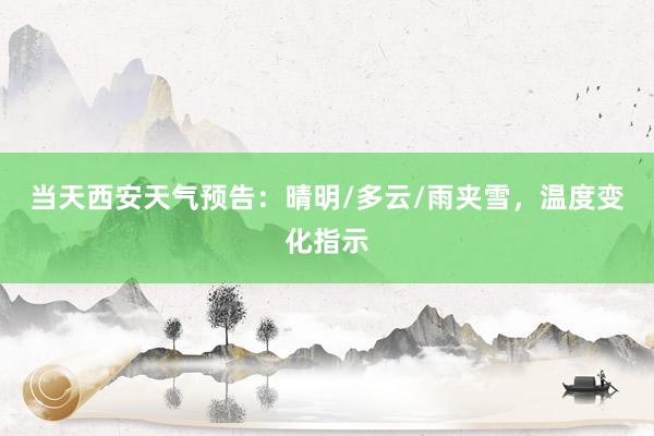 当天西安天气预告：晴明/多云/雨夹雪，温度变化指示