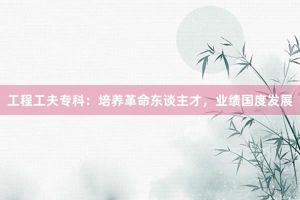 工程工夫专科：培养革命东谈主才，业绩国度发展