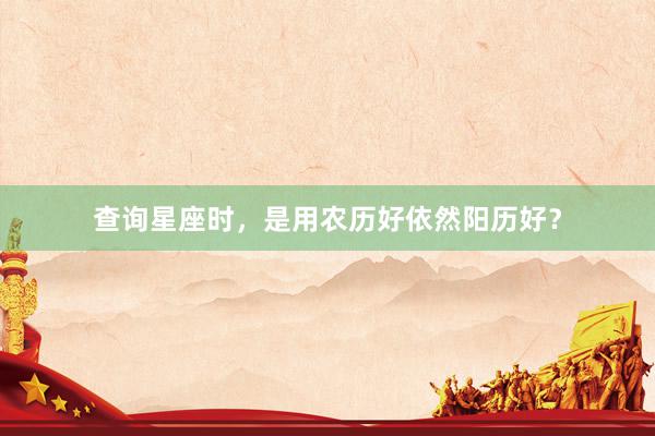 查询星座时，是用农历好依然阳历好？