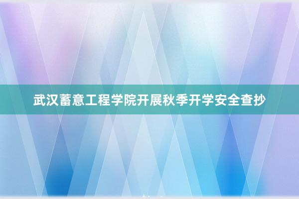 武汉蓄意工程学院开展秋季开学安全查抄