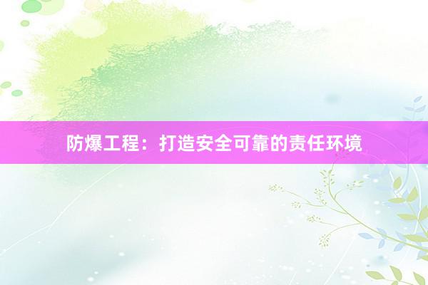 防爆工程：打造安全可靠的责任环境