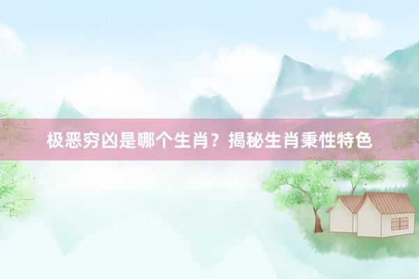 极恶穷凶是哪个生肖？揭秘生肖秉性特色